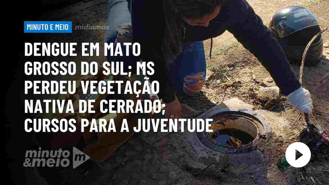 Dengue em Mato Grosso do Sul; MS perdeu vegetação nativa de Cerrado; Cursos para a juventude